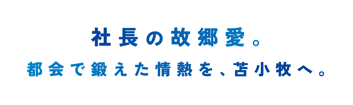 社長の故郷愛。都会で鍛えた情熱を、苫小牧へ。